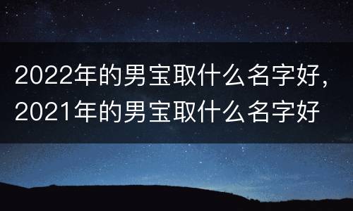 2022年的男宝取什么名字好，2021年的男宝取什么名字好