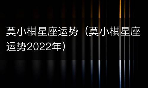 莫小棋星座运势（莫小棋星座运势2022年）