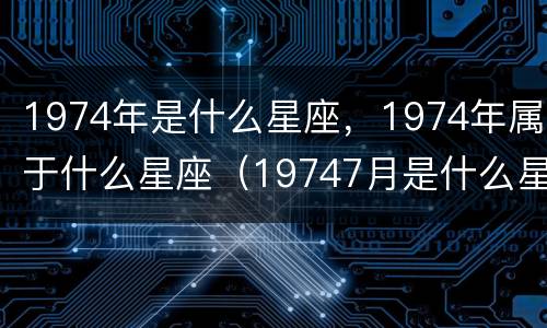 1974年是什么星座，1974年属于什么星座（19747月是什么星座）