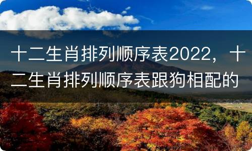 十二生肖排列顺序表2022，十二生肖排列顺序表跟狗相配的生肖