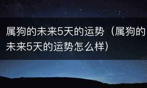 属狗的未来5天的运势（属狗的未来5天的运势怎么样）