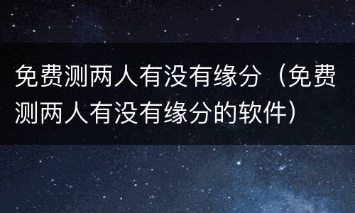 免费测两人有没有缘分（免费测两人有没有缘分的软件）