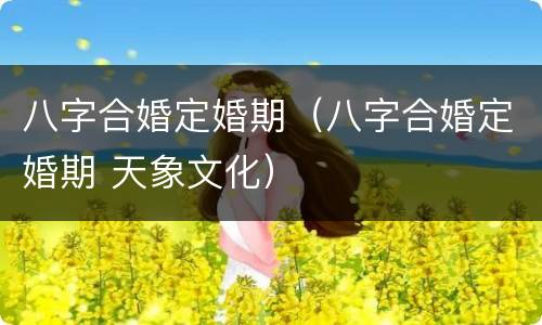 八字合婚定婚期（八字合婚定婚期 天象文化）