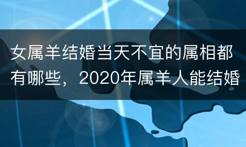 女属羊结婚当天不宜的属相都有哪些，2020年属羊人能结婚的日