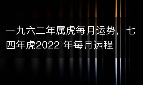 一九六二年属虎每月运势，七四年虎2022 年每月运程