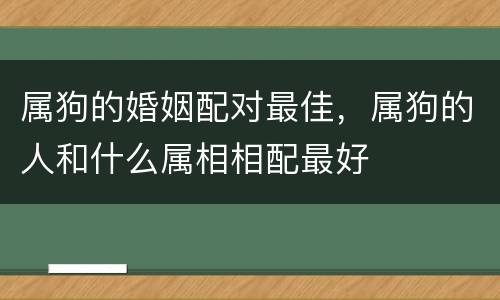 属狗的婚姻配对最佳，属狗的人和什么属相相配最好