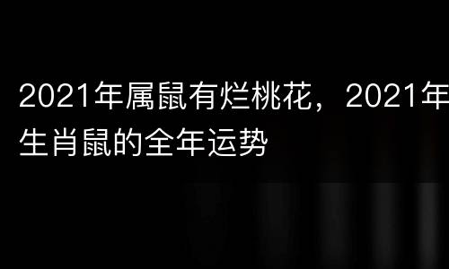 2021年属鼠有烂桃花，2021年生肖鼠的全年运势