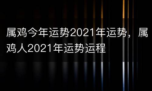属鸡今年运势2021年运势，属鸡人2021年运势运程