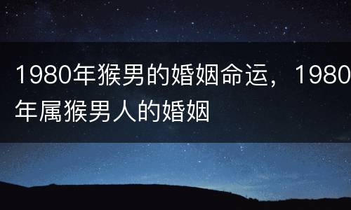 1980年猴男的婚姻命运，1980年属猴男人的婚姻