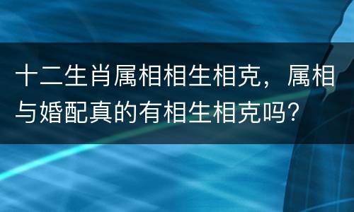 十二生肖属相相生相克，属相与婚配真的有相生相克吗?