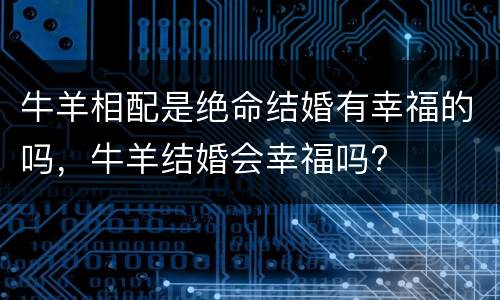 牛羊相配是绝命结婚有幸福的吗，牛羊结婚会幸福吗?