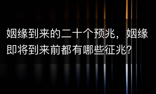 姻缘到来的二十个预兆，姻缘即将到来前都有哪些征兆？