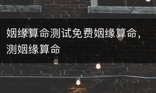 姻缘算命测试免费姻缘算命，测姻缘算命