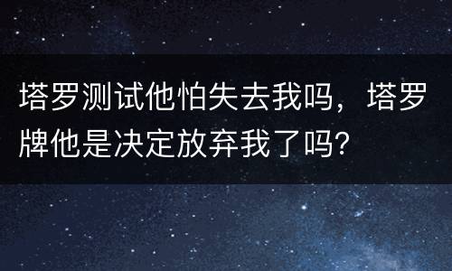 塔罗测试他怕失去我吗，塔罗牌他是决定放弃我了吗？