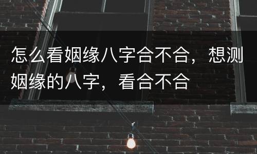 怎么看姻缘八字合不合，想测姻缘的八字，看合不合
