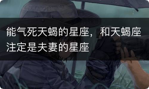 能气死天蝎的星座，和天蝎座注定是夫妻的星座