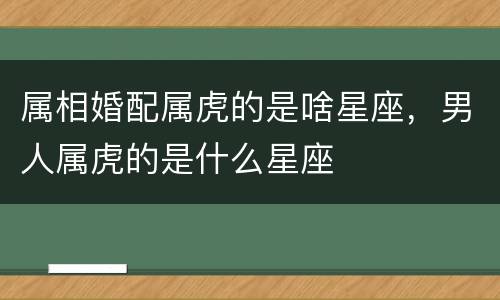 属相婚配属虎的是啥星座，男人属虎的是什么星座