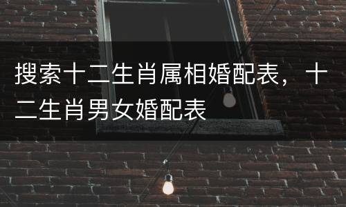 搜索十二生肖属相婚配表，十二生肖男女婚配表