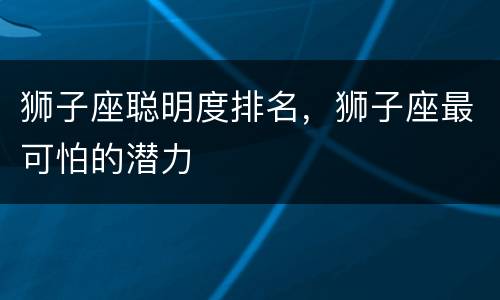 狮子座聪明度排名，狮子座最可怕的潜力