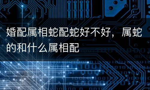 婚配属相蛇配蛇好不好，属蛇的和什么属相配