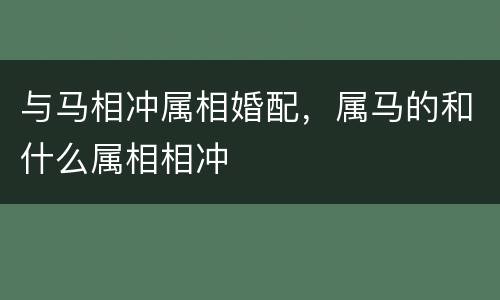 与马相冲属相婚配，属马的和什么属相相冲
