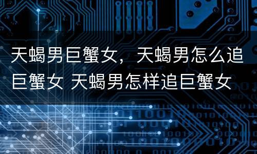天蝎男巨蟹女，天蝎男怎么追巨蟹女 天蝎男怎样追巨蟹女