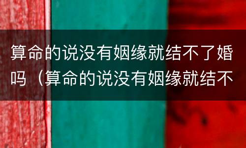 算命的说没有姻缘就结不了婚吗（算命的说没有姻缘就结不了婚吗?）