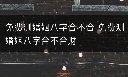 免费测婚姻八字合不合 免费测婚姻八字合不合财