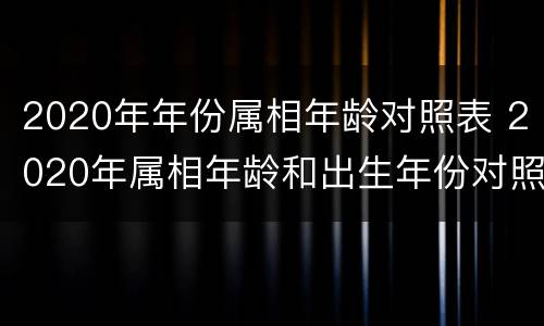 2020年年份属相年龄对照表 2020年属相年龄和出生年份对照表