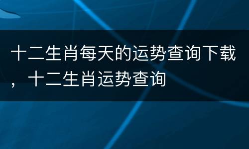 十二生肖每天的运势查询下载，十二生肖运势查询