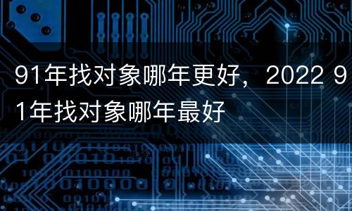 91年找对象哪年更好，2022 91年找对象哪年最好