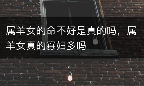 属羊女的命不好是真的吗，属羊女真的寡妇多吗
