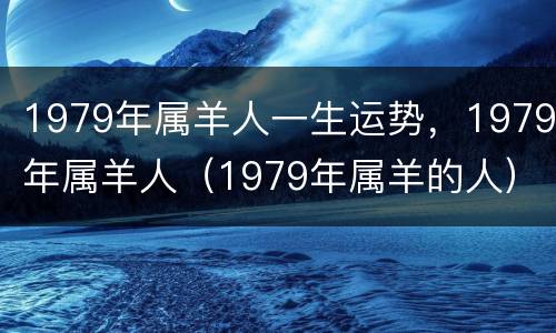 1979年属羊人一生运势，1979年属羊人（1979年属羊的人）