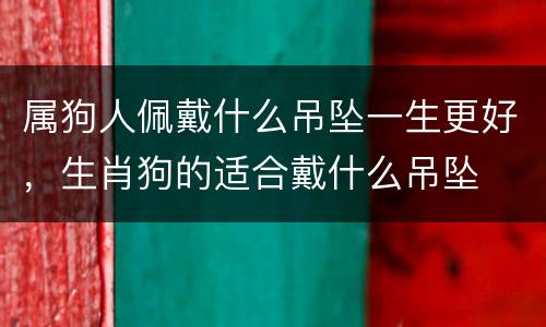 属狗人佩戴什么吊坠一生更好，生肖狗的适合戴什么吊坠