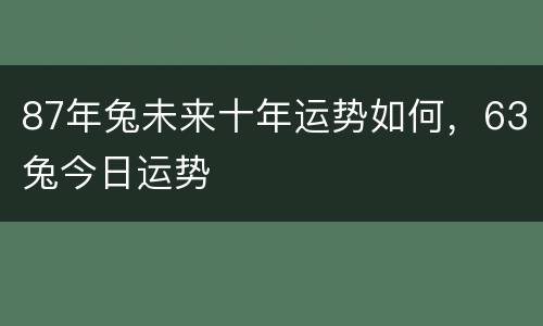 87年兔未来十年运势如何，63兔今日运势
