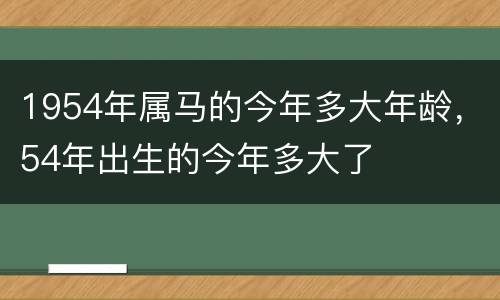 1954年属马的今年多大年龄，54年出生的今年多大了
