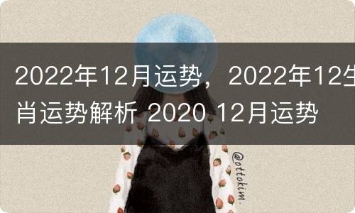 2022年12月运势，2022年12生肖运势解析 2020 12月运势