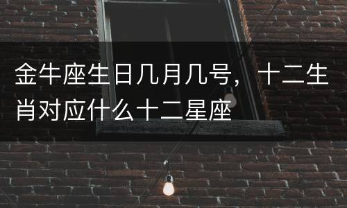 金牛座生日几月几号，十二生肖对应什么十二星座