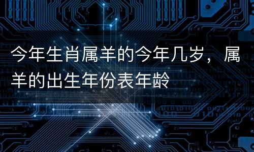今年生肖属羊的今年几岁，属羊的出生年份表年龄