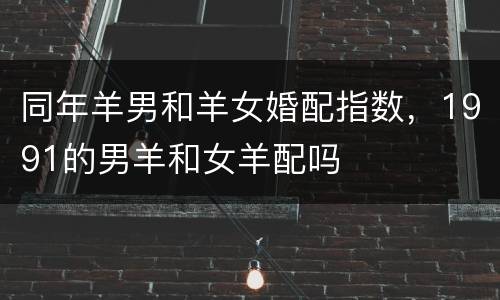 同年羊男和羊女婚配指数，1991的男羊和女羊配吗