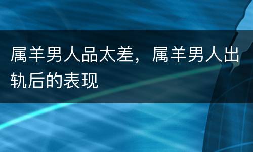 属羊男人品太差，属羊男人出轨后的表现