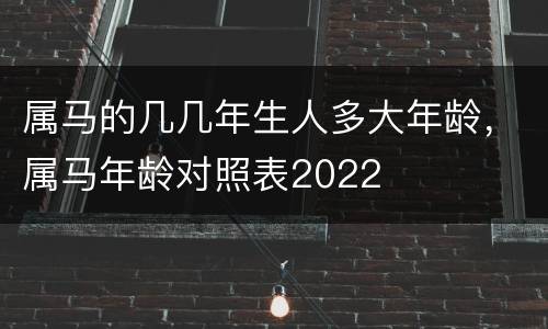 属马的几几年生人多大年龄，属马年龄对照表2022