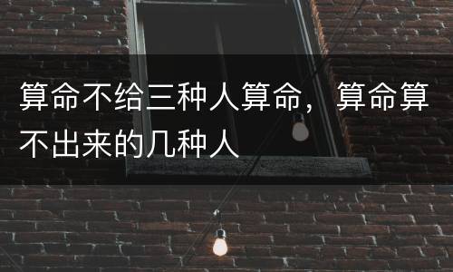 算命不给三种人算命，算命算不出来的几种人