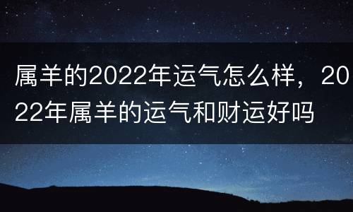 属羊的2022年运气怎么样，2022年属羊的运气和财运好吗