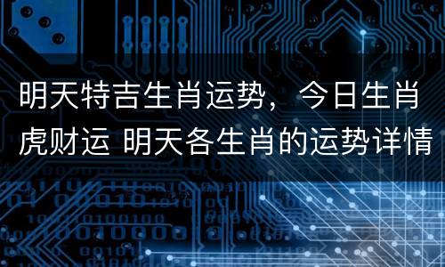 明天特吉生肖运势，今日生肖虎财运 明天各生肖的运势详情