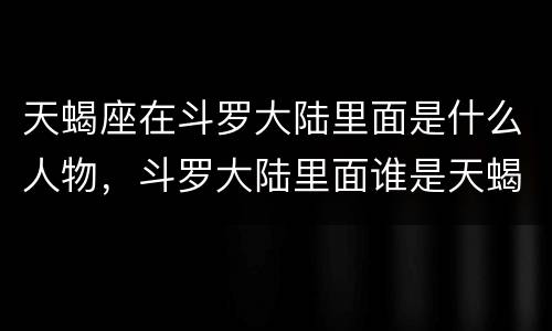 天蝎座在斗罗大陆里面是什么人物，斗罗大陆里面谁是天蝎座的
