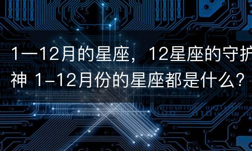 1一12月的星座，12星座的守护神 1-12月份的星座都是什么?