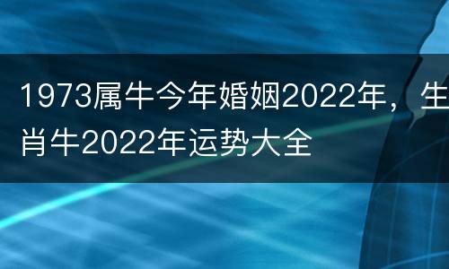 1973属牛今年婚姻2022年，生肖牛2022年运势大全