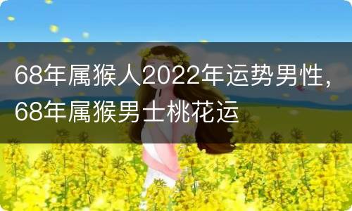 68年属猴人2022年运势男性，68年属猴男士桃花运
