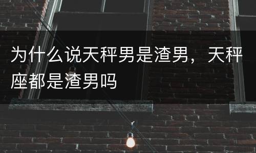 为什么说天秤男是渣男，天秤座都是渣男吗